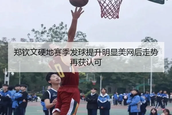 郑钦文硬地赛季发球提升明显美网后走势再获认可