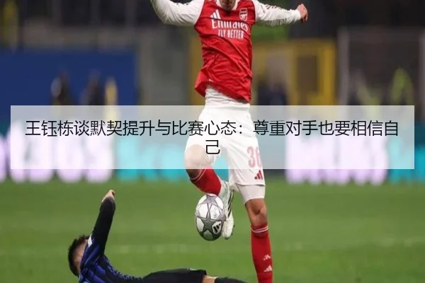 王钰栋谈默契提升与比赛心态：尊重对手也要相信自己